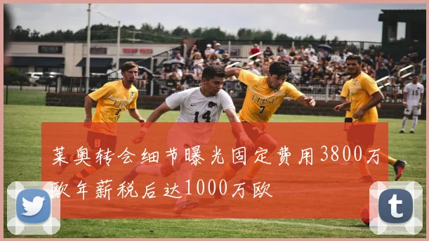 莱奥转会细节曝光固定费用3800万欧年薪税后达1000万欧