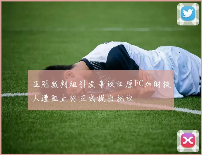 亚冠裁判组引发争议江原FC加时换人遭阻止将正式提出抗议