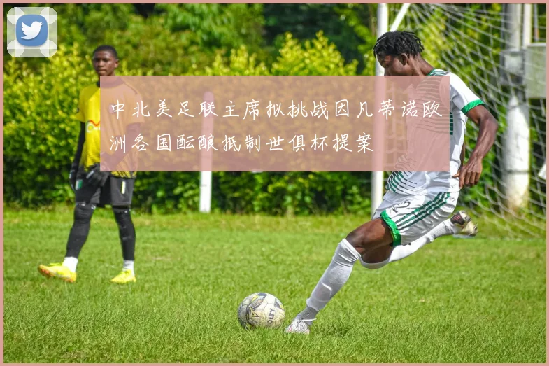 中北美足联主席拟挑战因凡蒂诺欧洲各国酝酿抵制世俱杯提案
