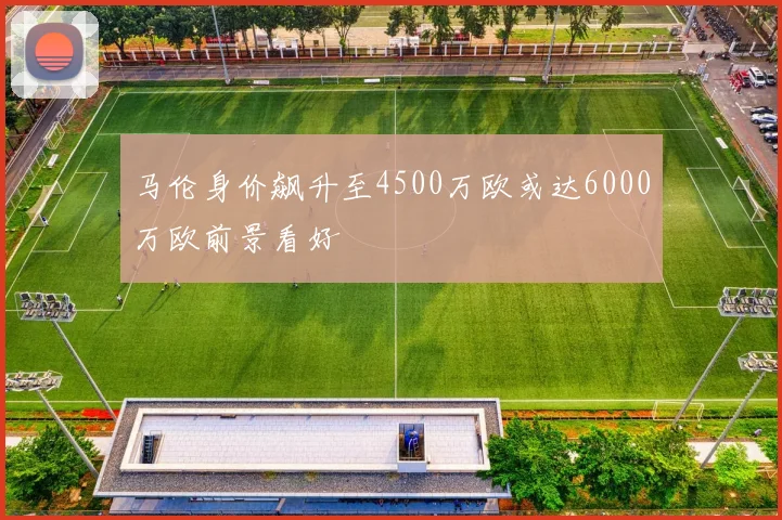马伦身价飙升至4500万欧或达6000万欧前景看好