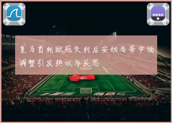 皇马首轮欧冠失利后安切洛蒂中场调整引发热议与反思
