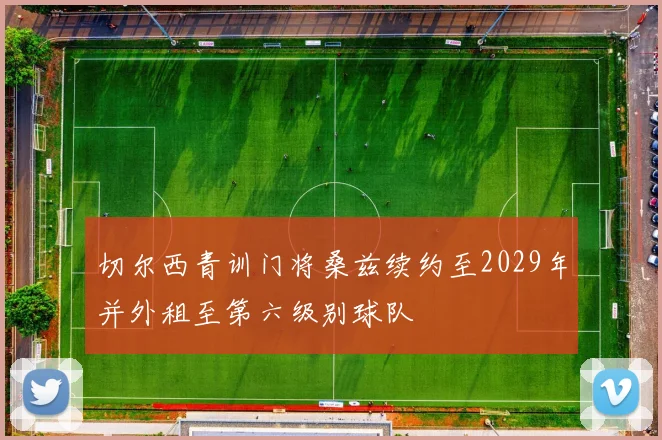 切尔西青训门将桑兹续约至2029年并外租至第六级别球队