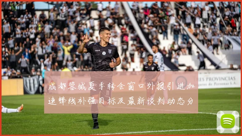 成都蓉城夏季转会窗口外援引进加速锋线补强目标及最新谈判动态分析