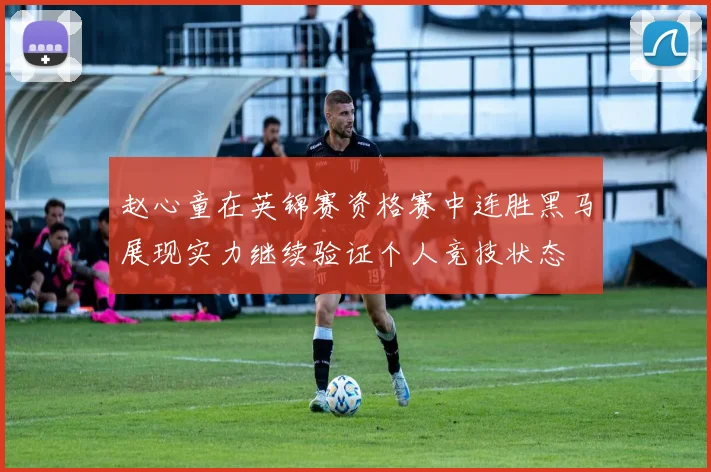 赵心童在英锦赛资格赛中连胜黑马展现实力继续验证个人竞技状态