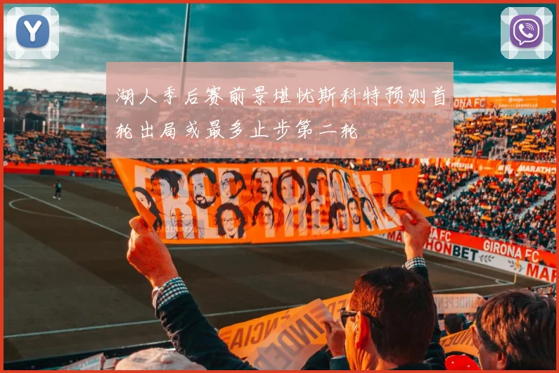 湖人季后赛前景堪忧斯科特预测首轮出局或最多止步第二轮
