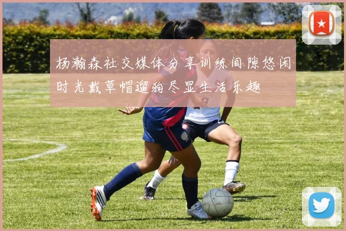 杨瀚森社交媒体分享训练间隙悠闲时光戴草帽遛狗尽显生活乐趣