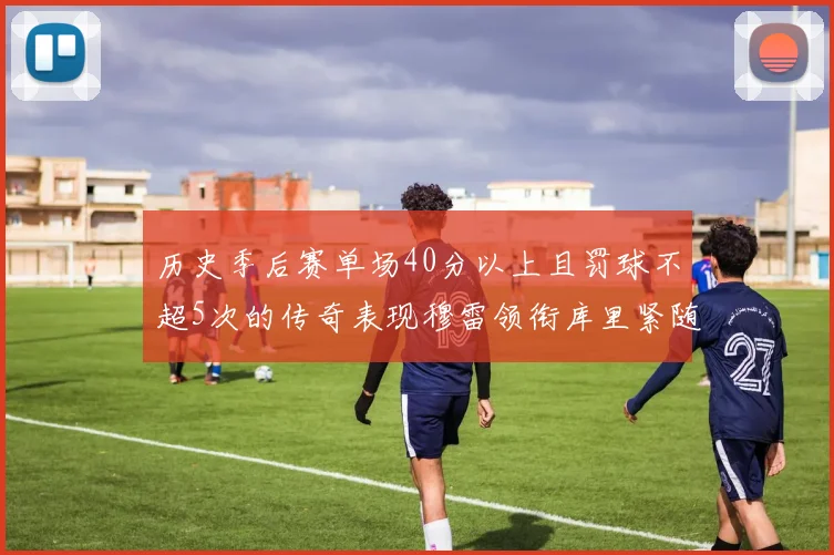历史季后赛单场40分以上且罚球不超5次的传奇表现穆雷领衔库里紧随其后