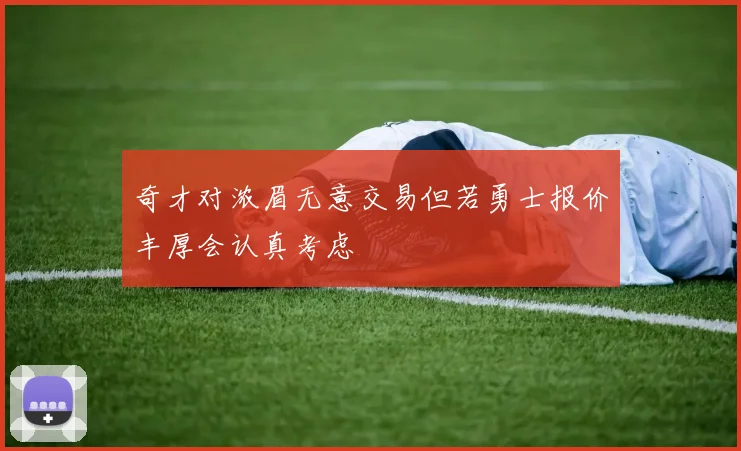 奇才对浓眉无意交易但若勇士报价丰厚会认真考虑