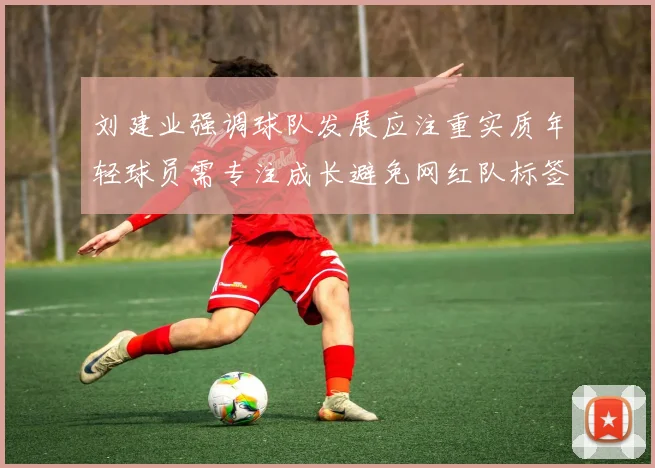 刘建业强调球队发展应注重实质年轻球员需专注成长避免网红队标签