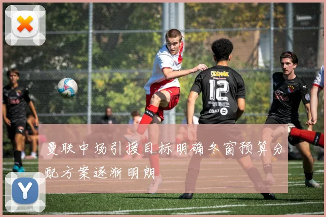 曼联中场引援目标明确冬窗预算分配方案逐渐明朗